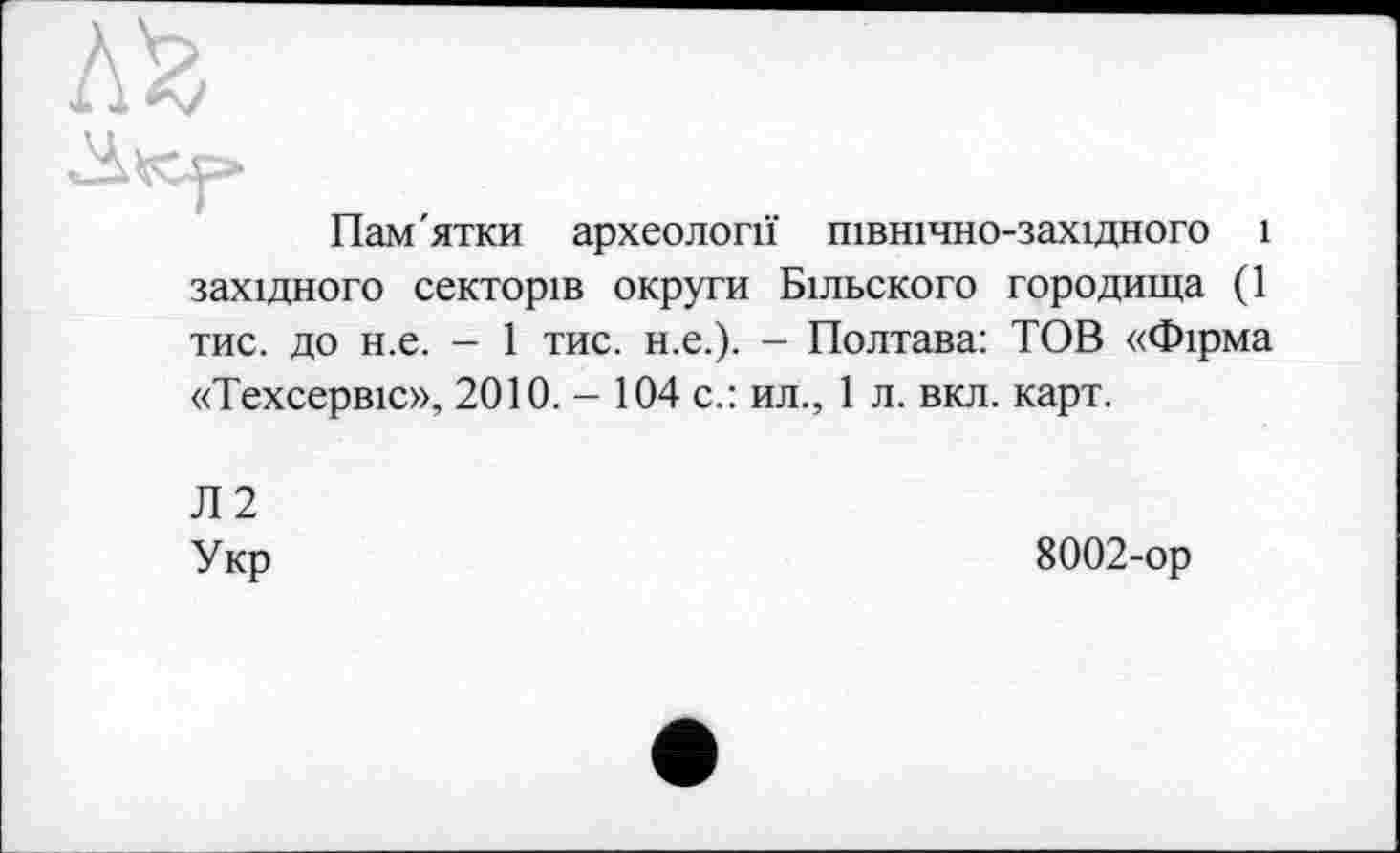 ﻿Пам'ятки археології північно-західного і західного секторів округи Більского городища (1 тис. до н.е. - 1 тис. н.е.). - Полтава: ТОВ «Фірма «Техсервіс», 2010. - 104 с.: ил., 1 л. вкл. карт.
Л2
Укр
8002-ор